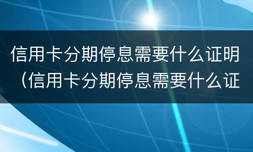 信用卡分期停息需要什么证明（信用卡分期停息需要什么证明呢）