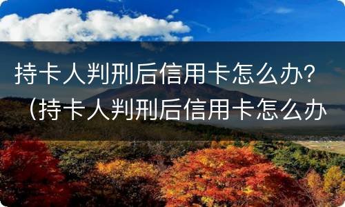 持卡人判刑后信用卡怎么办？（持卡人判刑后信用卡怎么办理）
