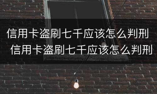 信用卡盗刷七千应该怎么判刑 信用卡盗刷七千应该怎么判刑呢