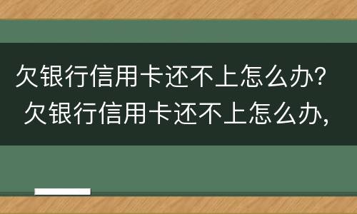 欠银行信用卡还不上怎么办？ 欠银行信用卡还不上怎么办,能坐牢吗