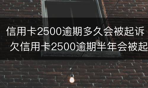 信用卡2500逾期多久会被起诉 欠信用卡2500逾期半年会被起诉吗