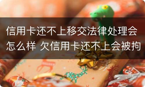 信用卡还不上移交法律处理会怎么样 欠信用卡还不上会被拘留吗