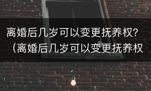 离婚后几岁可以变更抚养权？（离婚后几岁可以变更抚养权了）