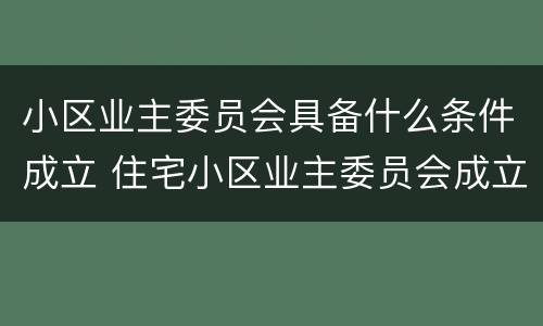 小区业主委员会具备什么条件成立 住宅小区业主委员会成立需要具备哪些条件