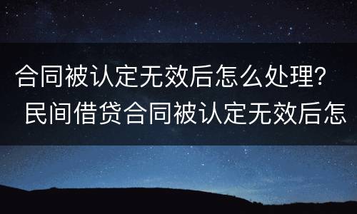 合同被认定无效后怎么处理？ 民间借贷合同被认定无效后怎么处理