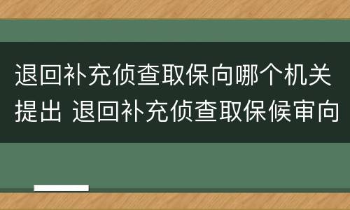 退回补充侦查取保向哪个机关提出 退回补充侦查取保候审向谁申请