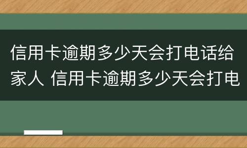 信用卡逾期多少天会打电话给家人 信用卡逾期多少天会打电话给家人呢