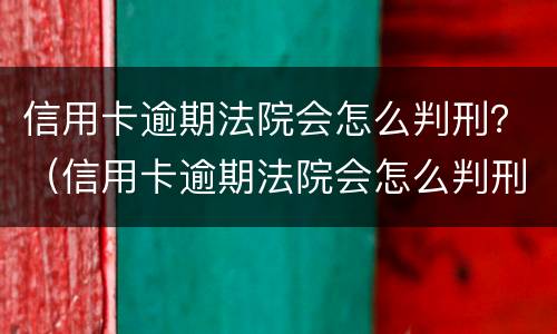 信用卡逾期法院会怎么判刑？（信用卡逾期法院会怎么判刑呢）