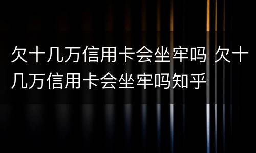 欠十几万信用卡会坐牢吗 欠十几万信用卡会坐牢吗知乎