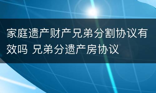 家庭遗产财产兄弟分割协议有效吗 兄弟分遗产房协议