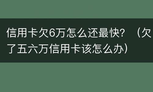 信用卡欠6万怎么还最快？（欠了五六万信用卡该怎么办）
