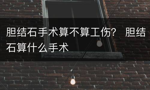 胆结石手术算不算工伤？ 胆结石算什么手术
