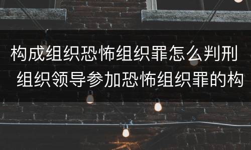 构成组织恐怖组织罪怎么判刑 组织领导参加恐怖组织罪的构成要件