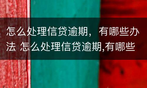 怎么处理信贷逾期，有哪些办法 怎么处理信贷逾期,有哪些办法还款