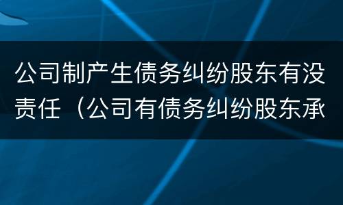 公司制产生债务纠纷股东有没责任（公司有债务纠纷股东承担责任吗）