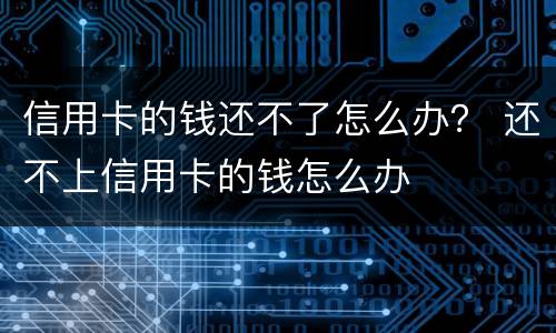 信用卡的钱还不了怎么办？ 还不上信用卡的钱怎么办