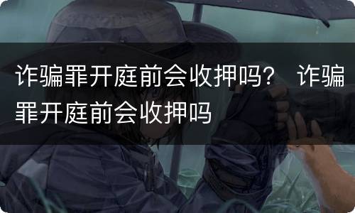 诈骗罪开庭前会收押吗？ 诈骗罪开庭前会收押吗