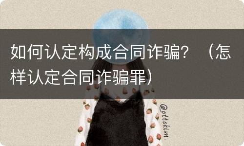 如何认定构成合同诈骗？（怎样认定合同诈骗罪）