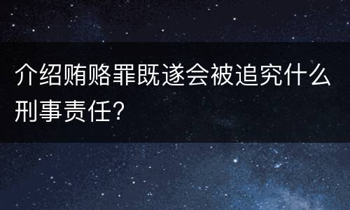 介绍贿赂罪既遂会被追究什么刑事责任?