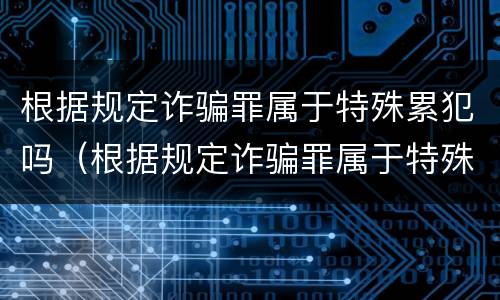 根据规定诈骗罪属于特殊累犯吗（根据规定诈骗罪属于特殊累犯吗为什么）