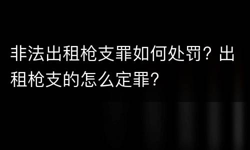 非法出租枪支罪如何处罚? 出租枪支的怎么定罪?