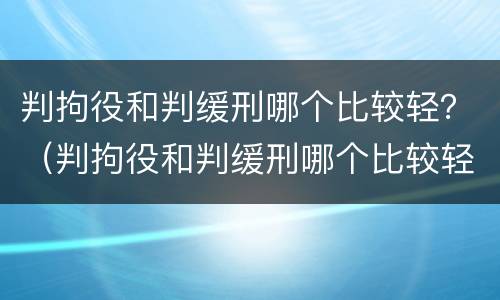 判拘役和判缓刑哪个比较轻？（判拘役和判缓刑哪个比较轻）