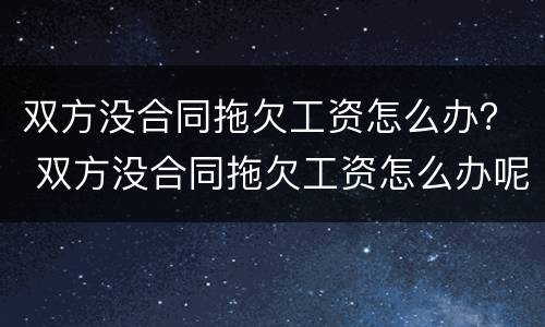 双方没合同拖欠工资怎么办？ 双方没合同拖欠工资怎么办呢