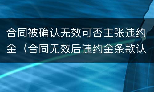 合同被确认无效可否主张违约金（合同无效后违约金条款认定）