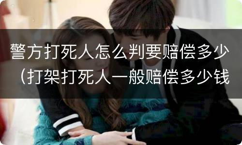 警方打死人怎么判要赔偿多少（打架打死人一般赔偿多少钱）