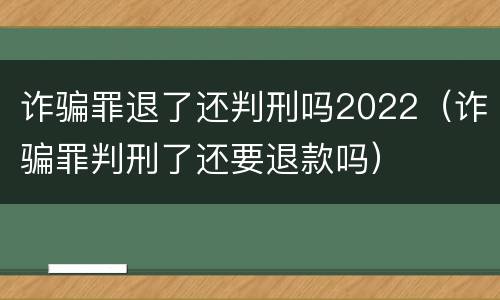 诈骗罪退了还判刑吗2022（诈骗罪判刑了还要退款吗）