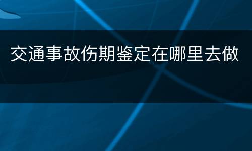 交通事故伤期鉴定在哪里去做
