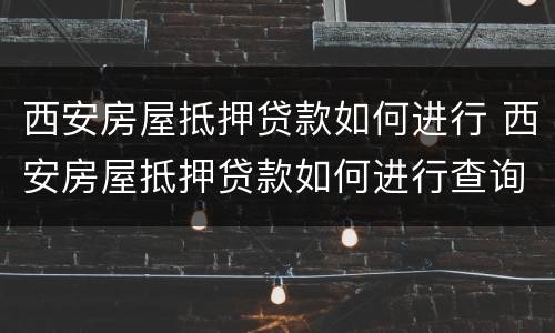 西安房屋抵押贷款如何进行 西安房屋抵押贷款如何进行查询