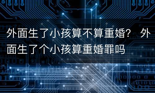外面生了小孩算不算重婚？ 外面生了个小孩算重婚罪吗