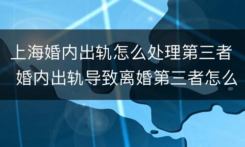 上海婚内出轨怎么处理第三者 婚内出轨导致离婚第三者怎么判