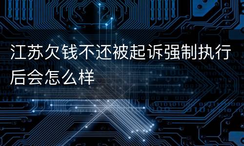 江苏欠钱不还被起诉强制执行后会怎么样
