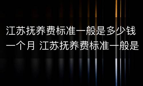 江苏抚养费标准一般是多少钱一个月 江苏抚养费标准一般是多少钱一个月呢
