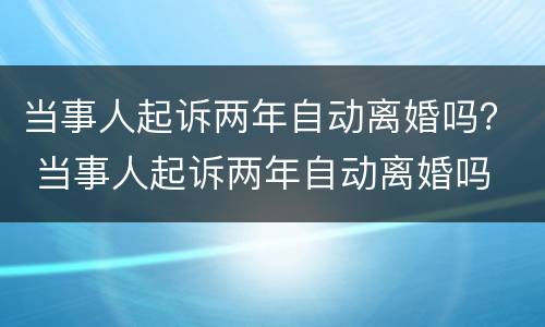 当事人起诉两年自动离婚吗？ 当事人起诉两年自动离婚吗