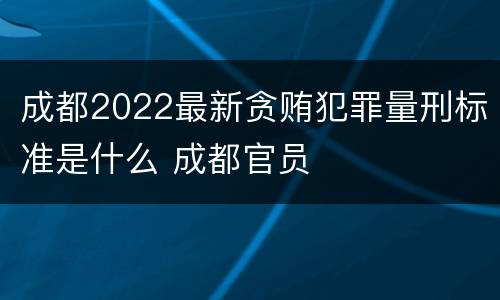成都2022最新贪贿犯罪量刑标准是什么 成都官员