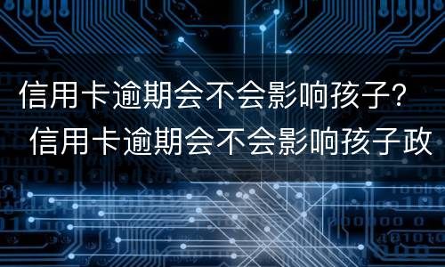 信用卡逾期会不会影响孩子？ 信用卡逾期会不会影响孩子政审