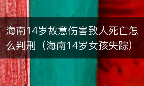 海南14岁故意伤害致人死亡怎么判刑（海南14岁女孩失踪）