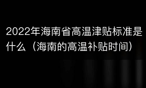2022年海南省高温津贴标准是什么（海南的高温补贴时间）