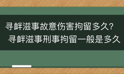 寻衅滋事故意伤害拘留多久？ 寻衅滋事刑事拘留一般是多久