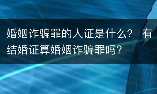 婚姻诈骗罪的人证是什么？ 有结婚证算婚姻诈骗罪吗?