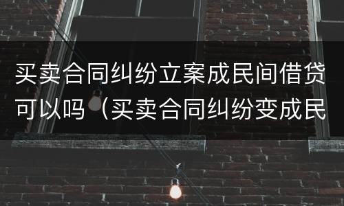 买卖合同纠纷立案成民间借贷可以吗（买卖合同纠纷变成民间借贷）
