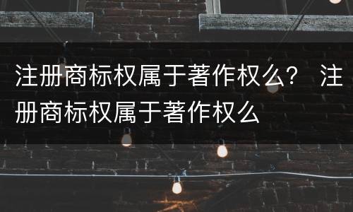 注册商标权属于著作权么？ 注册商标权属于著作权么