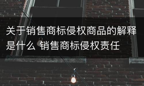关于销售商标侵权商品的解释是什么 销售商标侵权责任