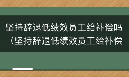 坚持辞退低绩效员工给补偿吗（坚持辞退低绩效员工给补偿吗）