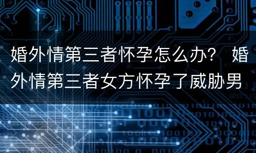 婚外情第三者怀孕怎么办？ 婚外情第三者女方怀孕了威胁男方