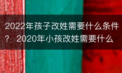 2022年孩子改姓需要什么条件？ 2020年小孩改姓需要什么