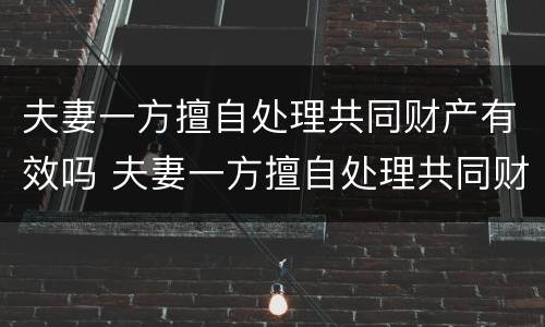 夫妻一方擅自处理共同财产有效吗 夫妻一方擅自处理共同财产有效吗法律